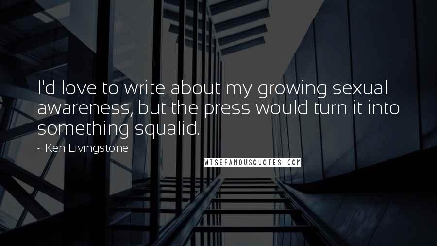 Ken Livingstone Quotes: I'd love to write about my growing sexual awareness, but the press would turn it into something squalid.