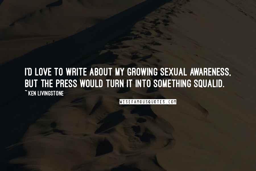 Ken Livingstone Quotes: I'd love to write about my growing sexual awareness, but the press would turn it into something squalid.