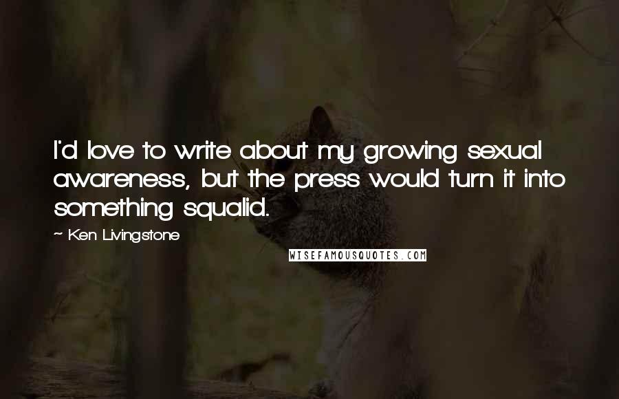 Ken Livingstone Quotes: I'd love to write about my growing sexual awareness, but the press would turn it into something squalid.