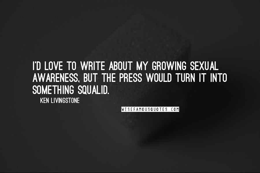 Ken Livingstone Quotes: I'd love to write about my growing sexual awareness, but the press would turn it into something squalid.