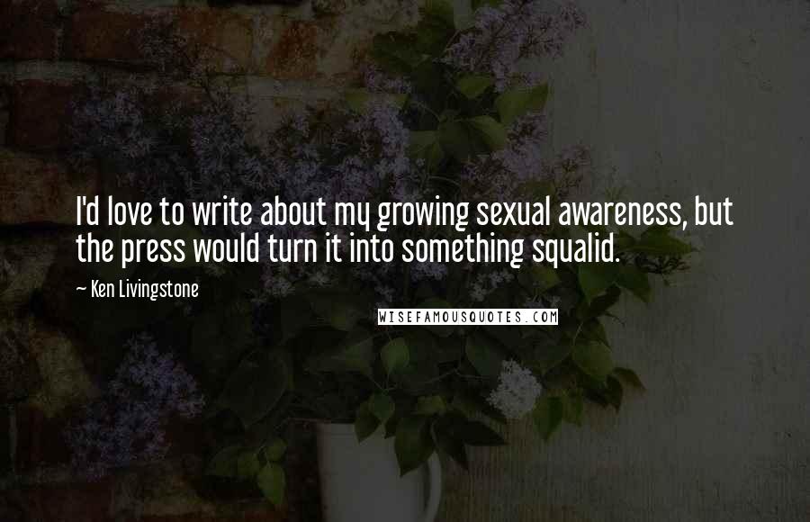 Ken Livingstone Quotes: I'd love to write about my growing sexual awareness, but the press would turn it into something squalid.