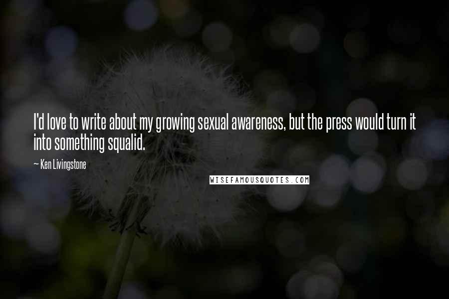 Ken Livingstone Quotes: I'd love to write about my growing sexual awareness, but the press would turn it into something squalid.
