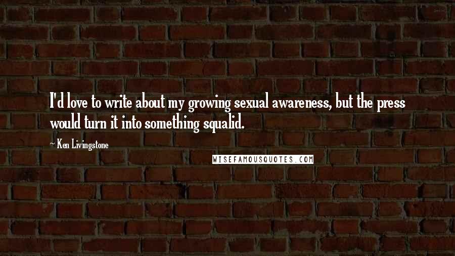 Ken Livingstone Quotes: I'd love to write about my growing sexual awareness, but the press would turn it into something squalid.