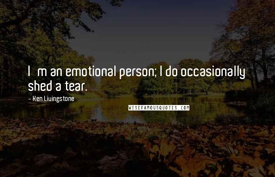 Ken Livingstone Quotes: I'm an emotional person; I do occasionally shed a tear.