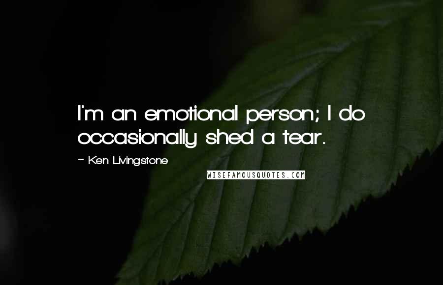 Ken Livingstone Quotes: I'm an emotional person; I do occasionally shed a tear.