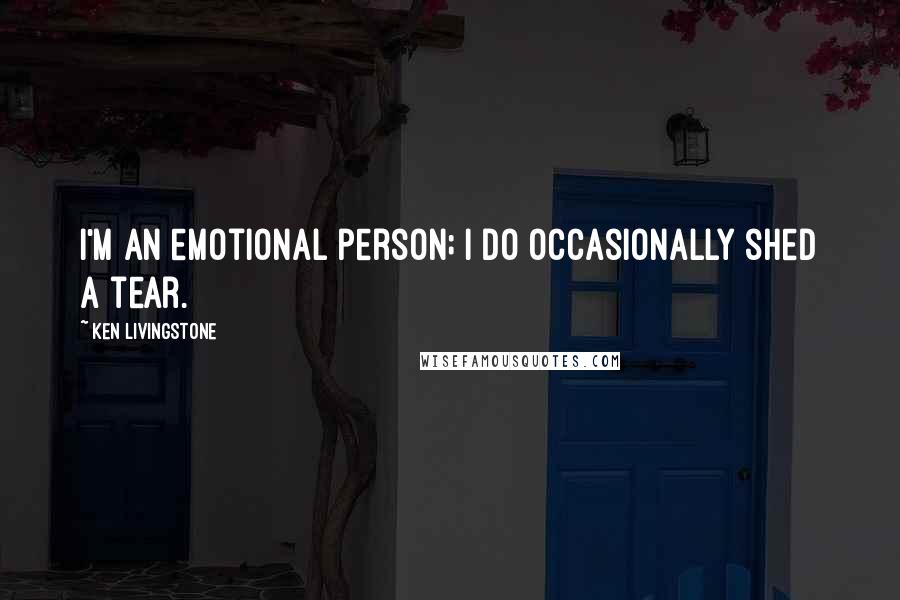 Ken Livingstone Quotes: I'm an emotional person; I do occasionally shed a tear.
