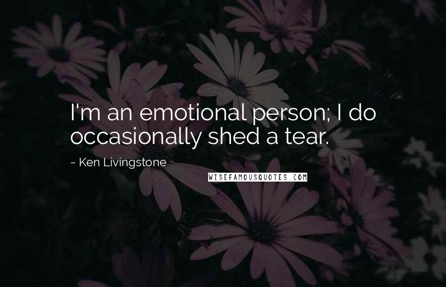 Ken Livingstone Quotes: I'm an emotional person; I do occasionally shed a tear.