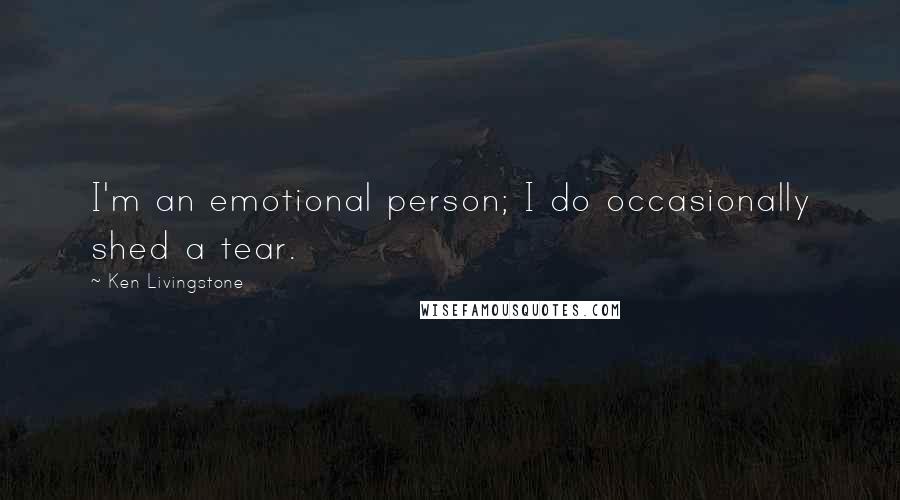 Ken Livingstone Quotes: I'm an emotional person; I do occasionally shed a tear.