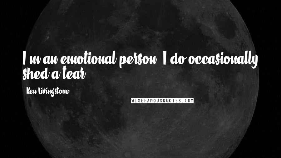 Ken Livingstone Quotes: I'm an emotional person; I do occasionally shed a tear.