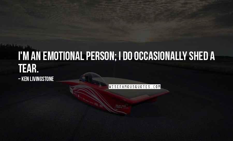 Ken Livingstone Quotes: I'm an emotional person; I do occasionally shed a tear.