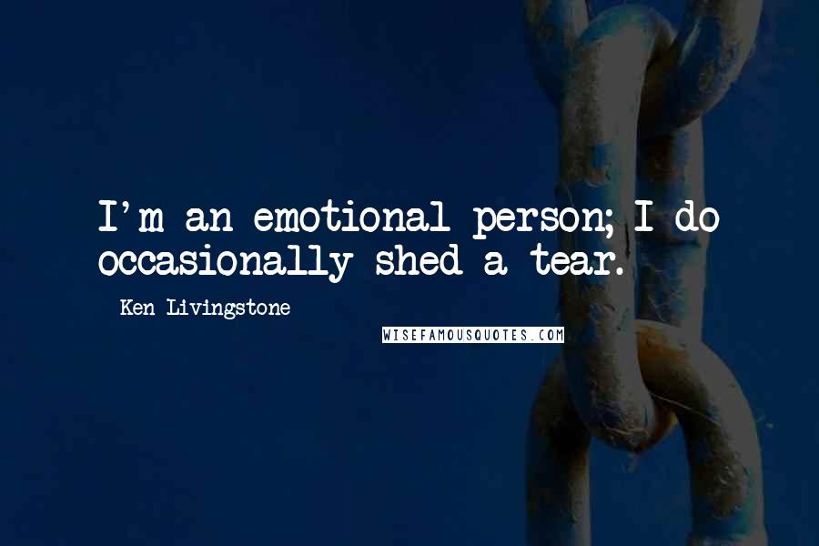Ken Livingstone Quotes: I'm an emotional person; I do occasionally shed a tear.