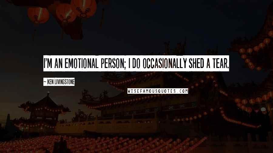 Ken Livingstone Quotes: I'm an emotional person; I do occasionally shed a tear.