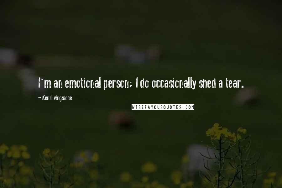 Ken Livingstone Quotes: I'm an emotional person; I do occasionally shed a tear.