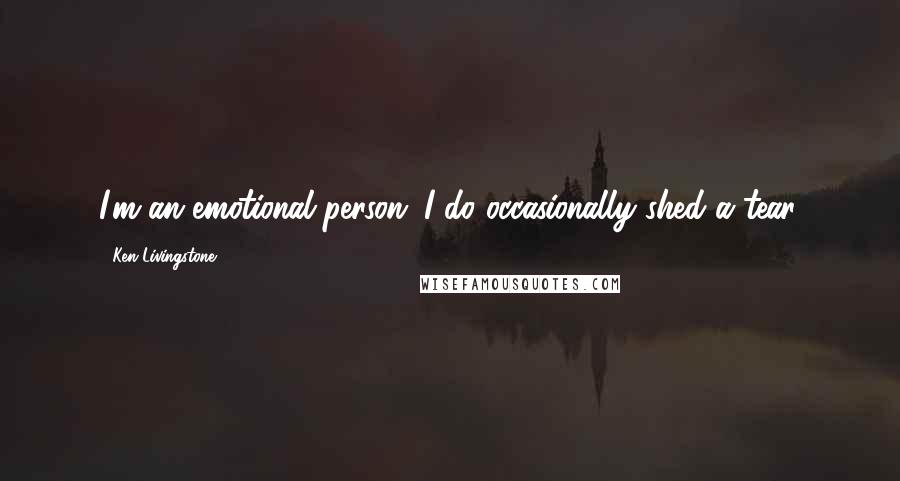 Ken Livingstone Quotes: I'm an emotional person; I do occasionally shed a tear.