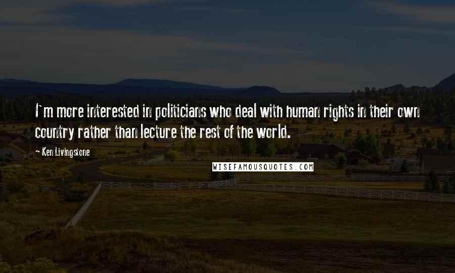 Ken Livingstone Quotes: I'm more interested in politicians who deal with human rights in their own country rather than lecture the rest of the world.