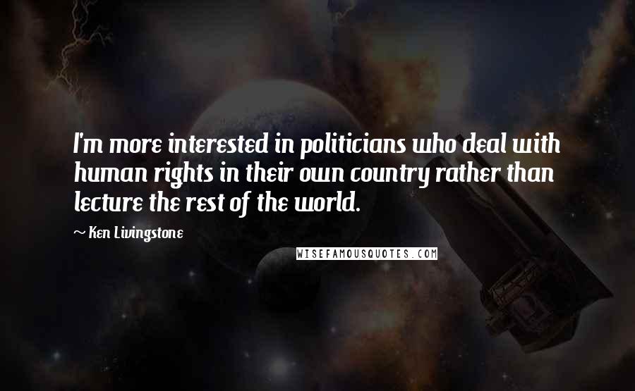 Ken Livingstone Quotes: I'm more interested in politicians who deal with human rights in their own country rather than lecture the rest of the world.