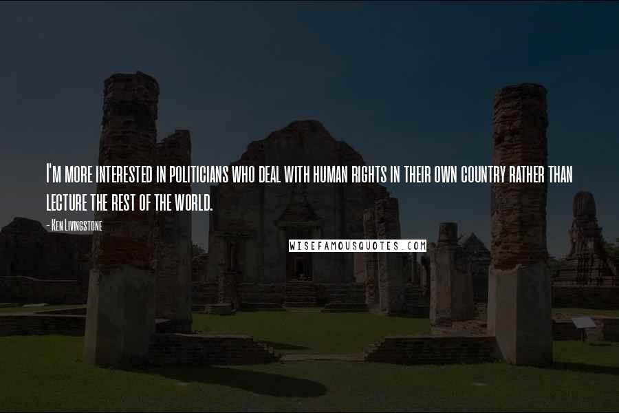 Ken Livingstone Quotes: I'm more interested in politicians who deal with human rights in their own country rather than lecture the rest of the world.