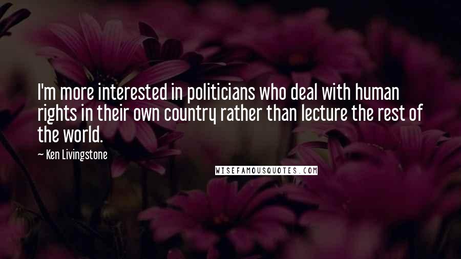 Ken Livingstone Quotes: I'm more interested in politicians who deal with human rights in their own country rather than lecture the rest of the world.