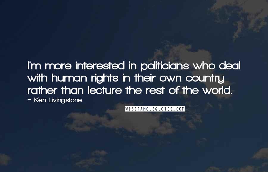 Ken Livingstone Quotes: I'm more interested in politicians who deal with human rights in their own country rather than lecture the rest of the world.