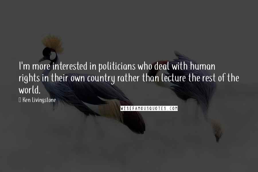 Ken Livingstone Quotes: I'm more interested in politicians who deal with human rights in their own country rather than lecture the rest of the world.
