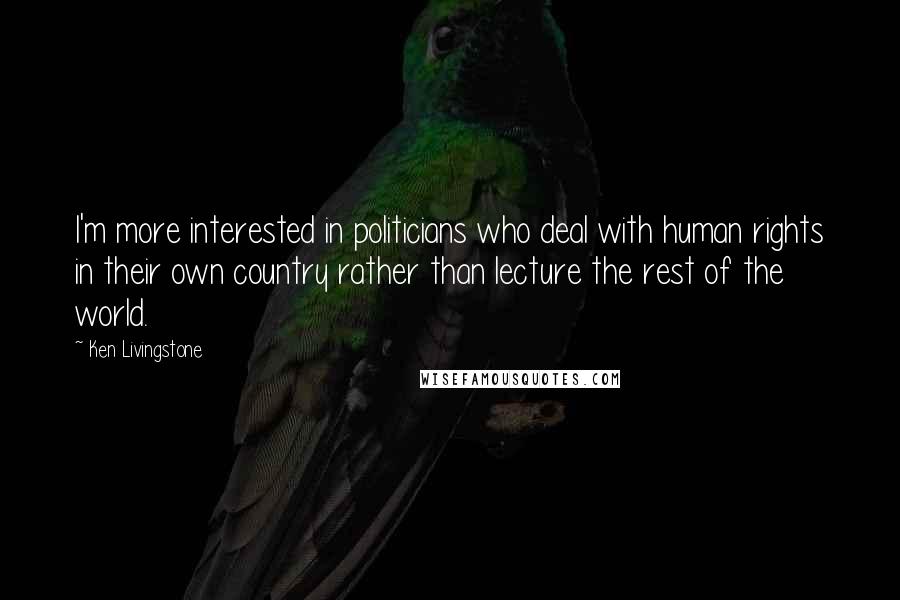 Ken Livingstone Quotes: I'm more interested in politicians who deal with human rights in their own country rather than lecture the rest of the world.