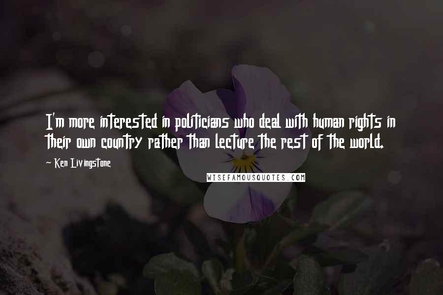 Ken Livingstone Quotes: I'm more interested in politicians who deal with human rights in their own country rather than lecture the rest of the world.