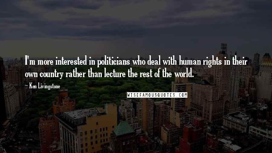 Ken Livingstone Quotes: I'm more interested in politicians who deal with human rights in their own country rather than lecture the rest of the world.