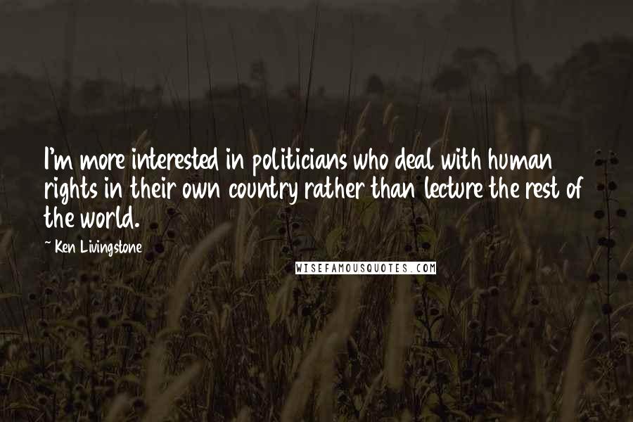 Ken Livingstone Quotes: I'm more interested in politicians who deal with human rights in their own country rather than lecture the rest of the world.