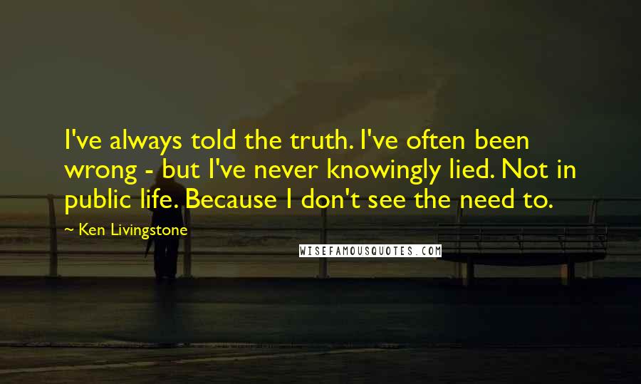 Ken Livingstone Quotes: I've always told the truth. I've often been wrong - but I've never knowingly lied. Not in public life. Because I don't see the need to.