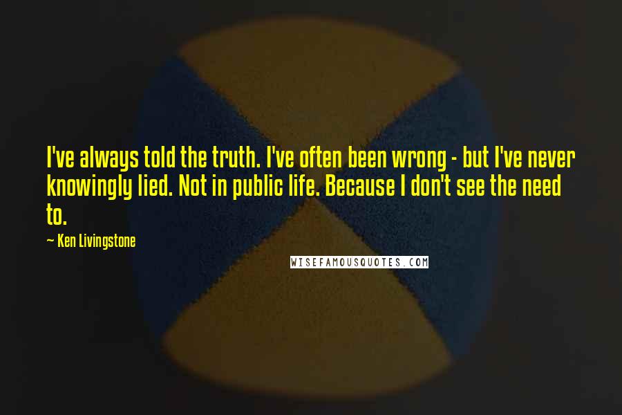 Ken Livingstone Quotes: I've always told the truth. I've often been wrong - but I've never knowingly lied. Not in public life. Because I don't see the need to.