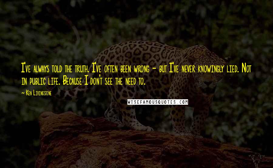 Ken Livingstone Quotes: I've always told the truth. I've often been wrong - but I've never knowingly lied. Not in public life. Because I don't see the need to.