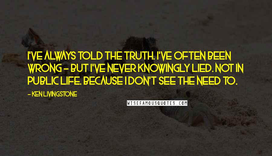 Ken Livingstone Quotes: I've always told the truth. I've often been wrong - but I've never knowingly lied. Not in public life. Because I don't see the need to.