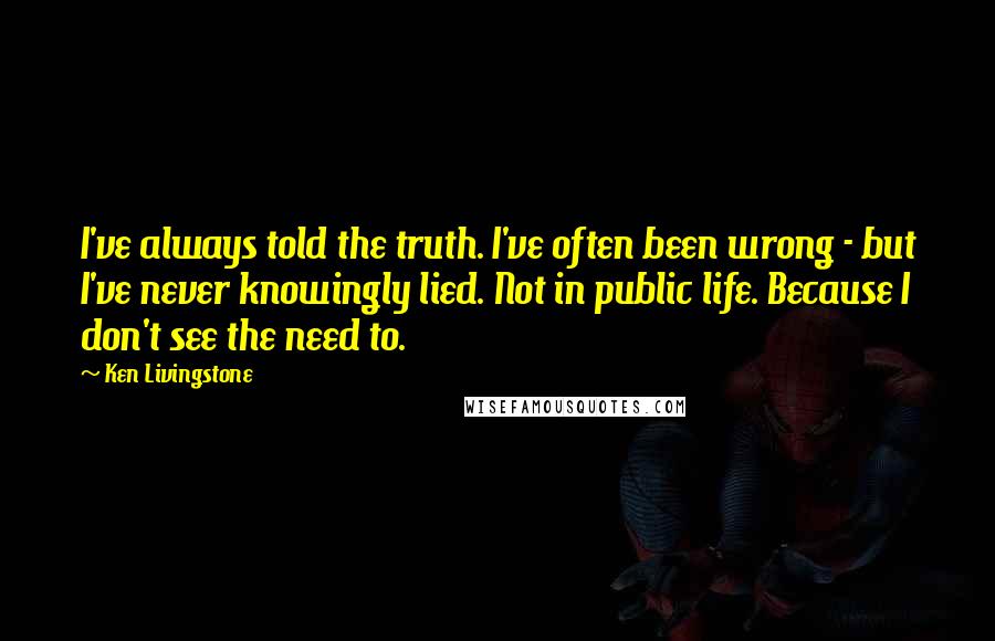 Ken Livingstone Quotes: I've always told the truth. I've often been wrong - but I've never knowingly lied. Not in public life. Because I don't see the need to.