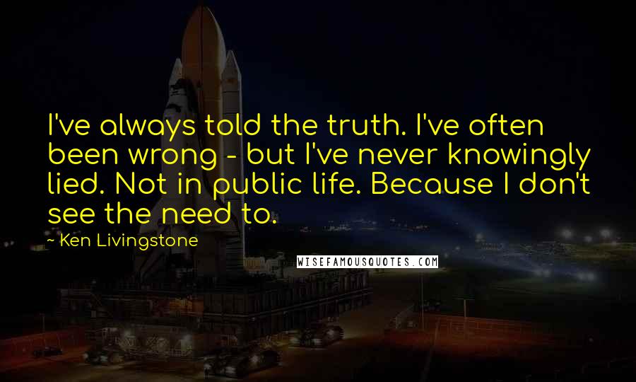 Ken Livingstone Quotes: I've always told the truth. I've often been wrong - but I've never knowingly lied. Not in public life. Because I don't see the need to.