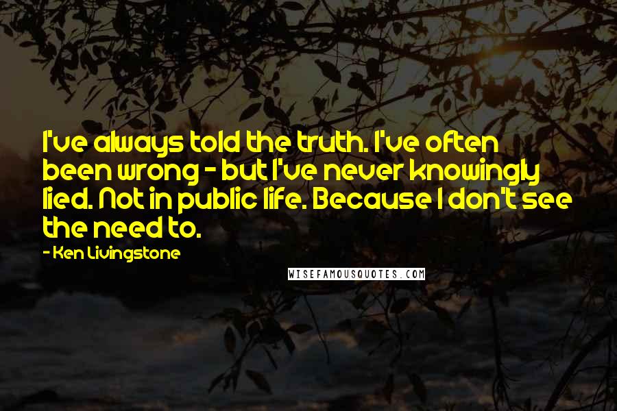 Ken Livingstone Quotes: I've always told the truth. I've often been wrong - but I've never knowingly lied. Not in public life. Because I don't see the need to.