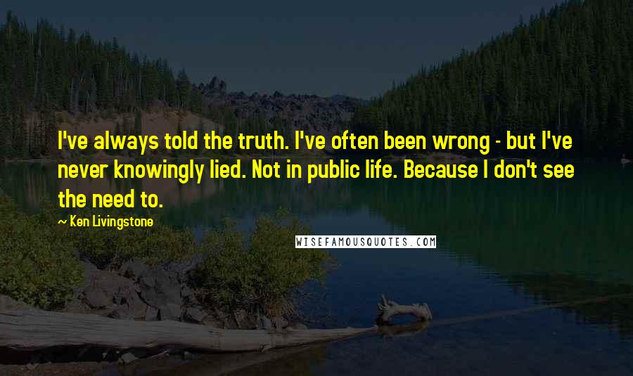 Ken Livingstone Quotes: I've always told the truth. I've often been wrong - but I've never knowingly lied. Not in public life. Because I don't see the need to.