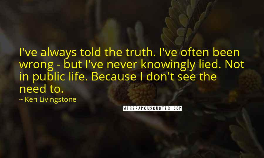 Ken Livingstone Quotes: I've always told the truth. I've often been wrong - but I've never knowingly lied. Not in public life. Because I don't see the need to.