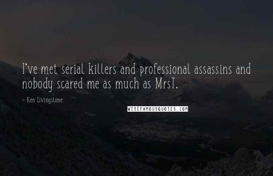 Ken Livingstone Quotes: I've met serial killers and professional assassins and nobody scared me as much as MrsT.