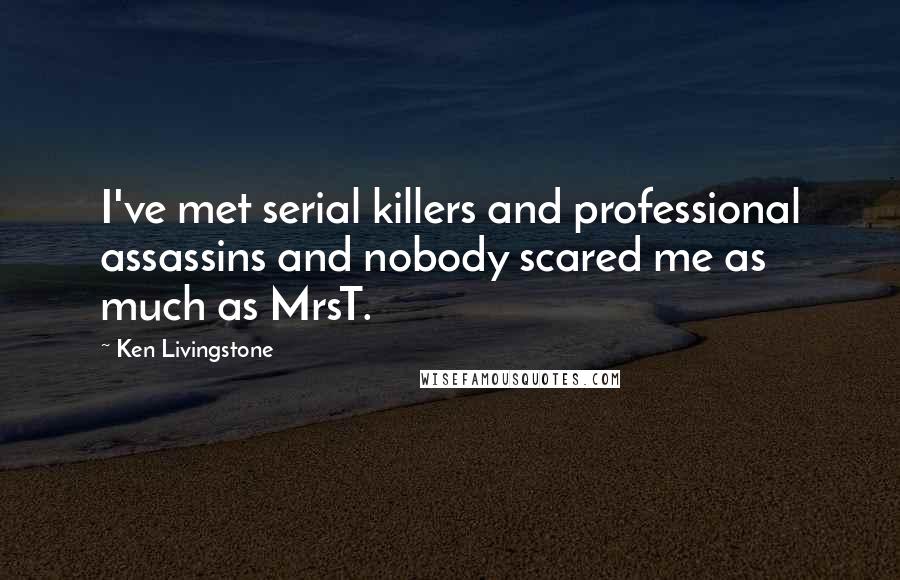 Ken Livingstone Quotes: I've met serial killers and professional assassins and nobody scared me as much as MrsT.