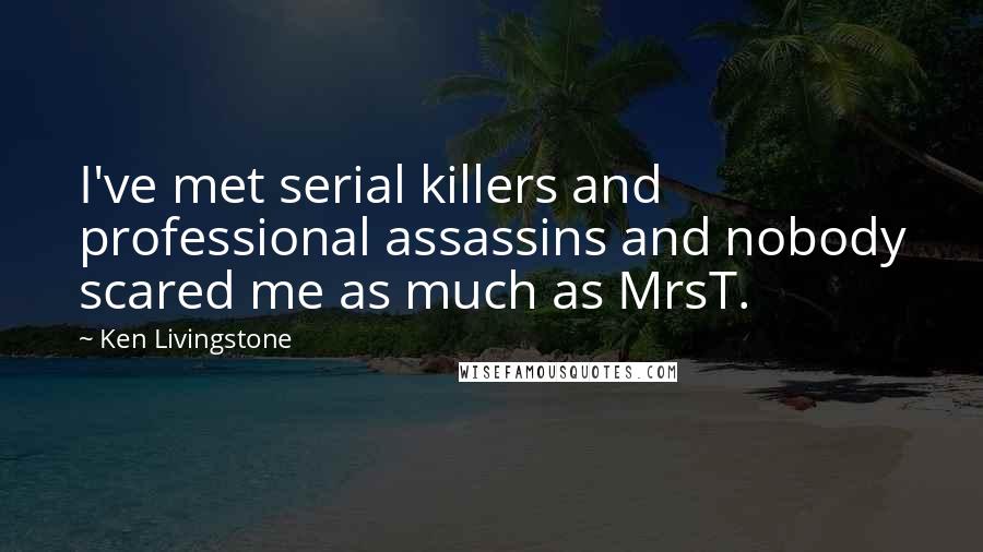 Ken Livingstone Quotes: I've met serial killers and professional assassins and nobody scared me as much as MrsT.