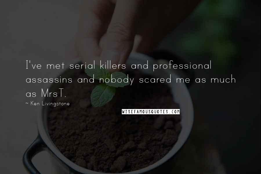 Ken Livingstone Quotes: I've met serial killers and professional assassins and nobody scared me as much as MrsT.