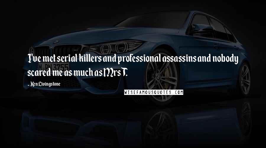 Ken Livingstone Quotes: I've met serial killers and professional assassins and nobody scared me as much as MrsT.