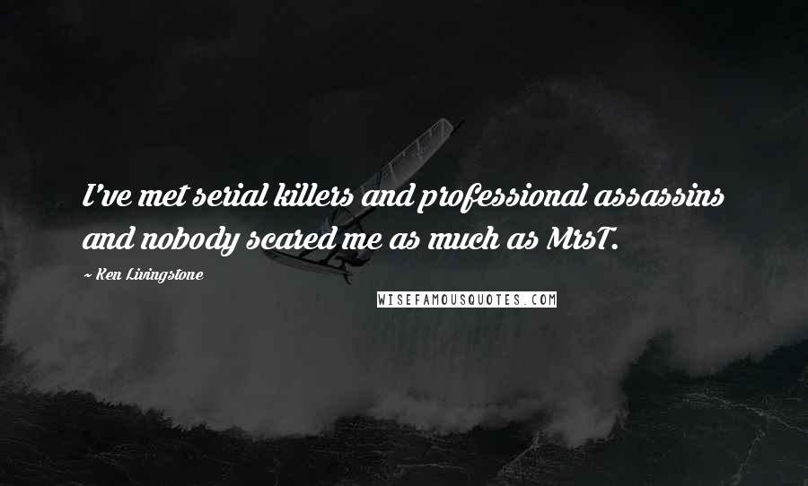 Ken Livingstone Quotes: I've met serial killers and professional assassins and nobody scared me as much as MrsT.