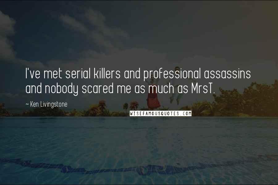 Ken Livingstone Quotes: I've met serial killers and professional assassins and nobody scared me as much as MrsT.