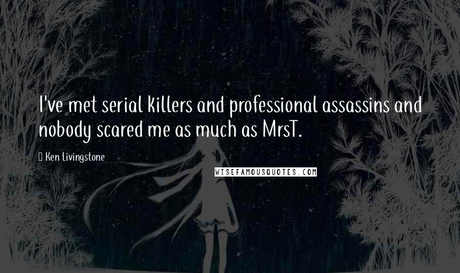 Ken Livingstone Quotes: I've met serial killers and professional assassins and nobody scared me as much as MrsT.