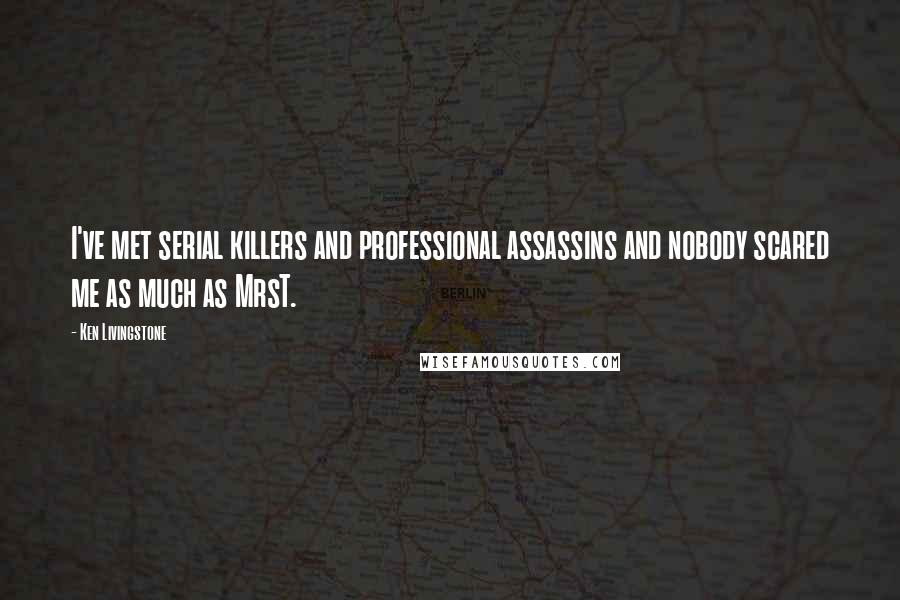 Ken Livingstone Quotes: I've met serial killers and professional assassins and nobody scared me as much as MrsT.