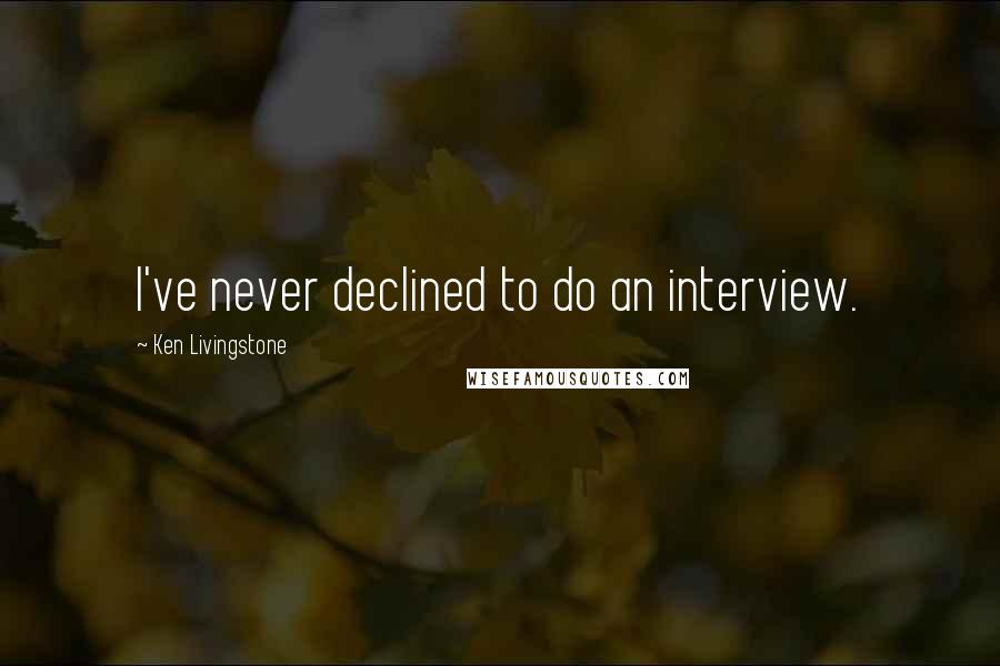 Ken Livingstone Quotes: I've never declined to do an interview.