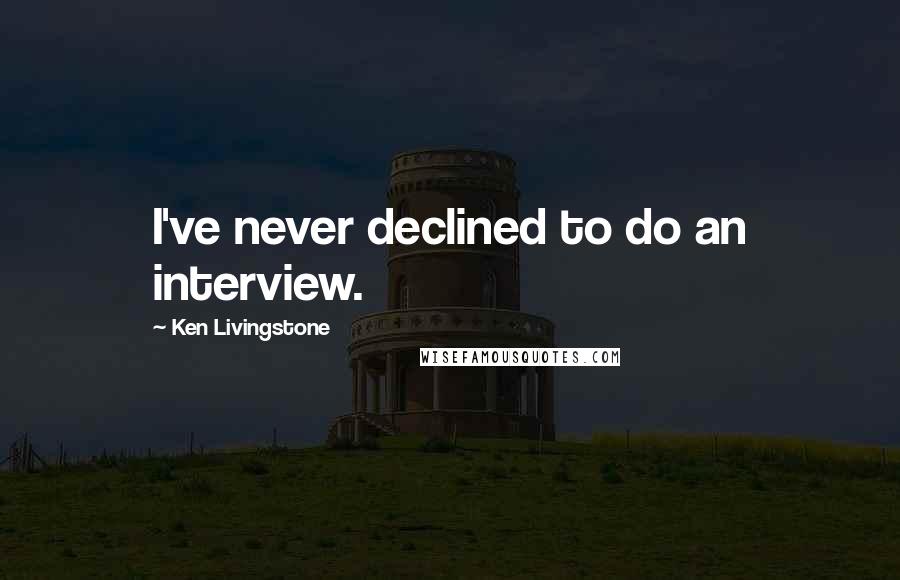 Ken Livingstone Quotes: I've never declined to do an interview.