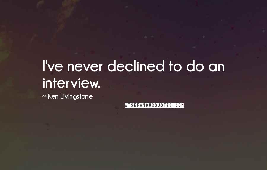 Ken Livingstone Quotes: I've never declined to do an interview.