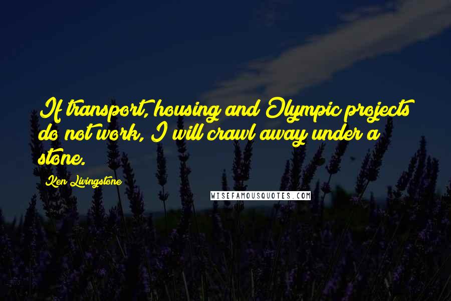 Ken Livingstone Quotes: If transport, housing and Olympic projects do not work, I will crawl away under a stone.